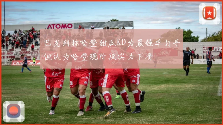 巴克利称哈登甜瓜KD为最强单打手但认为哈登现阶段实力下滑