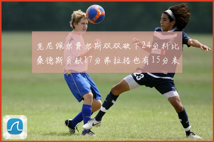 克尼佩尔费尔斯双双砍下24分科比桑德斯贡献17分弗拉格也有15分表现出色