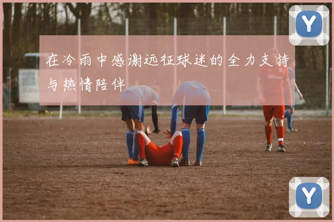 在冷雨中感谢远征球迷的全力支持与热情陪伴