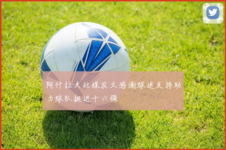 阿什拉夫社媒发文感谢球迷支持助力球队挺进十六强