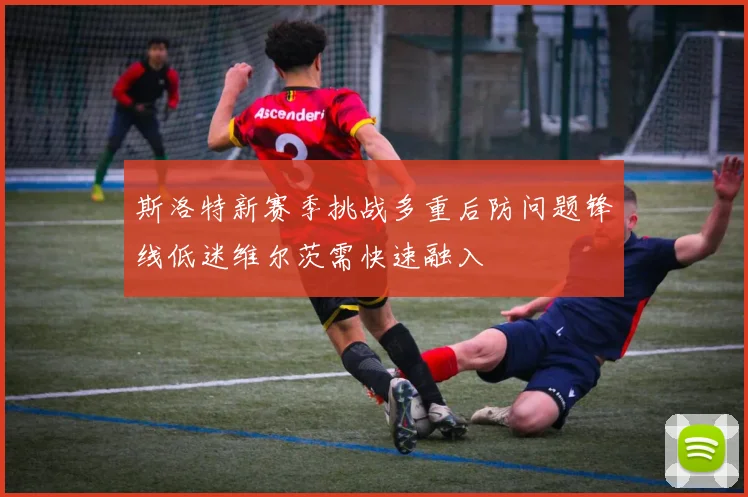 斯洛特新赛季挑战多重后防问题锋线低迷维尔茨需快速融入