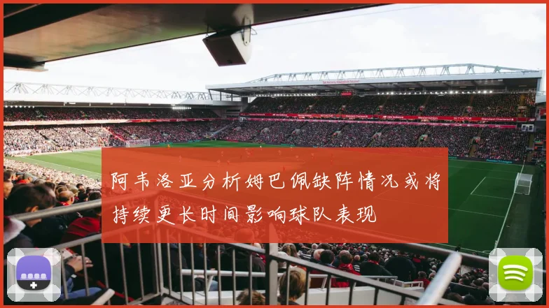 阿韦洛亚分析姆巴佩缺阵情况或将持续更长时间影响球队表现