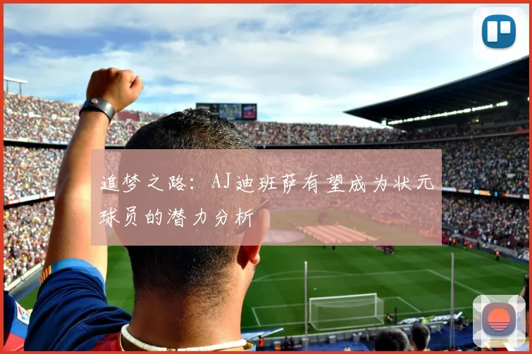 追梦之路：AJ迪班萨有望成为状元球员的潜力分析