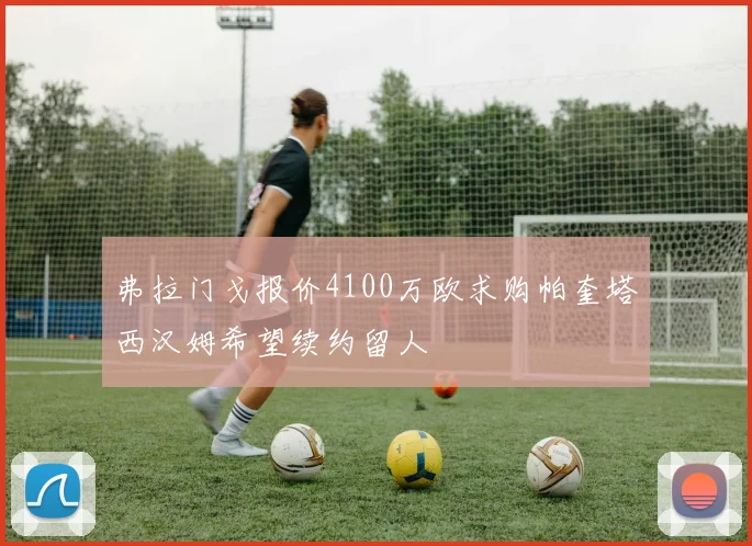 弗拉门戈报价4100万欧求购帕奎塔西汉姆希望续约留人