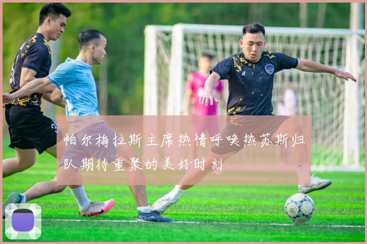 帕尔梅拉斯主席热情呼唤热苏斯归队期待重聚的美好时刻