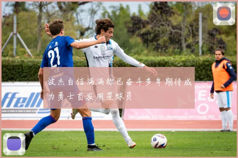 波杰自信满满称已奋斗多年期待成为勇士首发明星球员