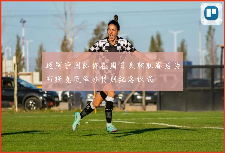 迈阿密国际将在周日美职联赛后为布斯克茨举办特别纪念仪式