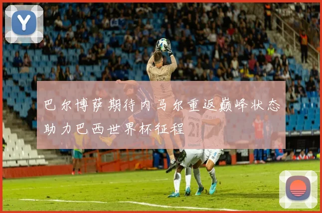 巴尔博萨期待内马尔重返巅峰状态助力巴西世界杯征程