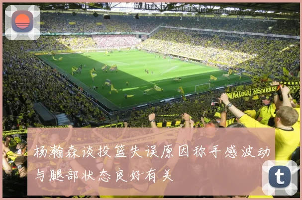 杨瀚森谈投篮失误原因称手感波动与腿部状态良好有关