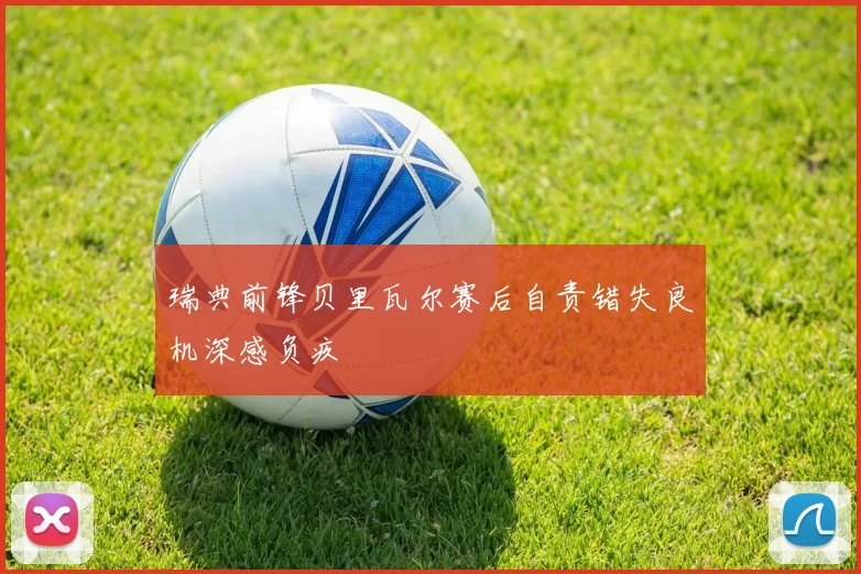 瑞典前锋贝里瓦尔赛后自责错失良机深感负疚