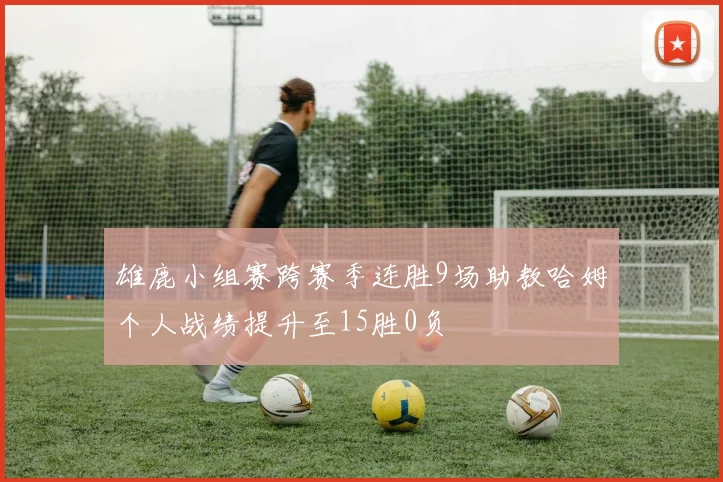 雄鹿小组赛跨赛季连胜9场助教哈姆个人战绩提升至15胜0负