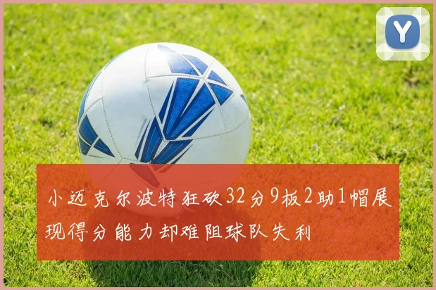 小迈克尔波特狂砍32分9板2助1帽展现得分能力却难阻球队失利