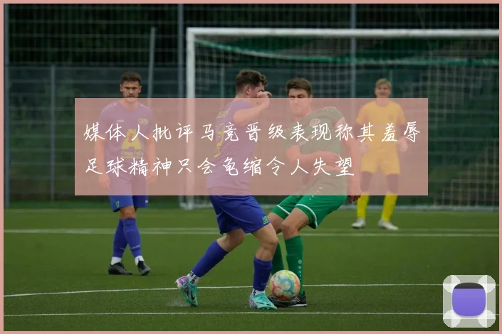 媒体人批评马竞晋级表现称其羞辱足球精神只会龟缩令人失望