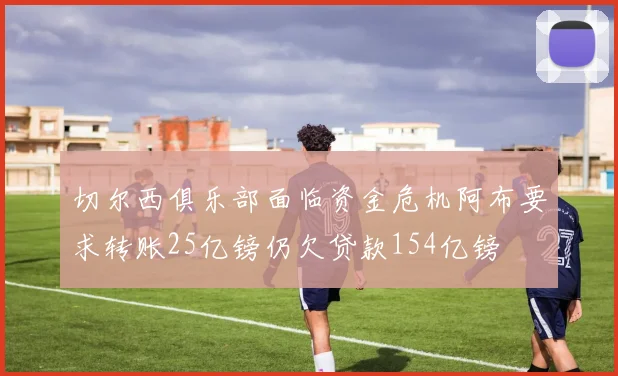 切尔西俱乐部面临资金危机阿布要求转账25亿镑仍欠贷款154亿镑