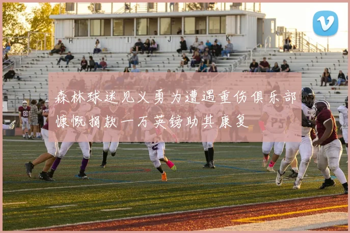 森林球迷见义勇为遭遇重伤俱乐部慷慨捐款一万英镑助其康复