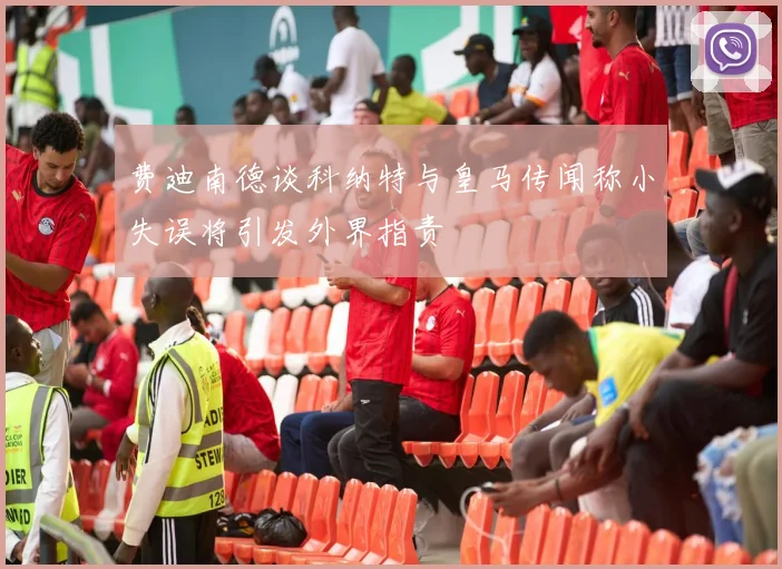 费迪南德谈科纳特与皇马传闻称小失误将引发外界指责