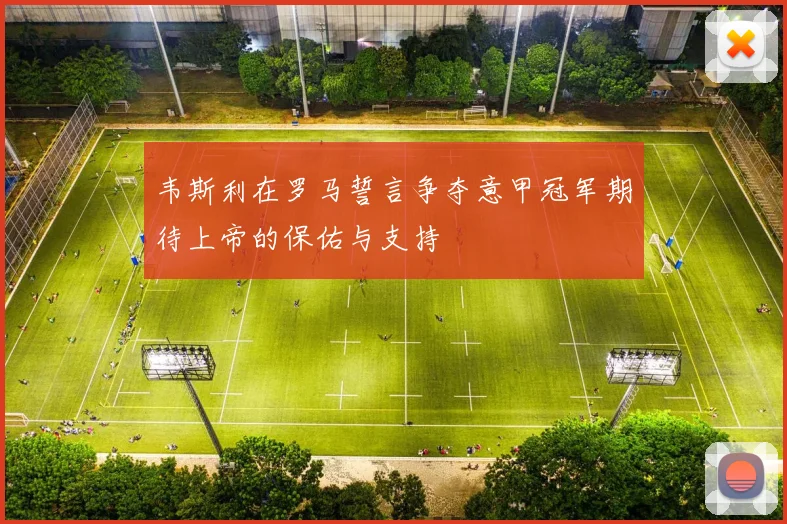 韦斯利在罗马誓言争夺意甲冠军期待上帝的保佑与支持