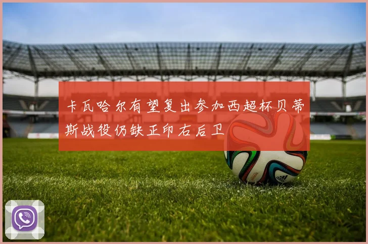 卡瓦哈尔有望复出参加西超杯贝蒂斯战役仍缺正印右后卫