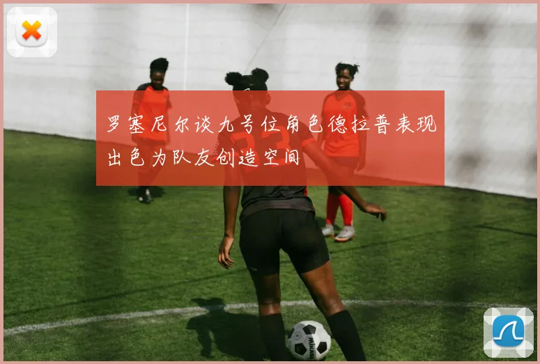罗塞尼尔谈九号位角色德拉普表现出色为队友创造空间