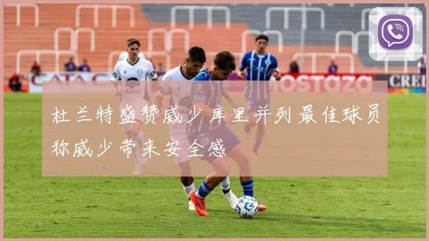 杜兰特盛赞威少库里并列最佳球员称威少带来安全感
