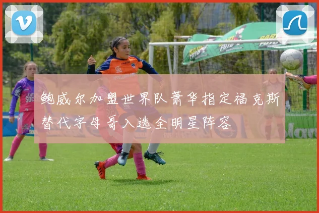 鲍威尔加盟世界队萧华指定福克斯替代字母哥入选全明星阵容