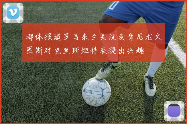 都体报道罗马米兰关注麦肯尼尤文图斯对克里斯坦特表现出兴趣