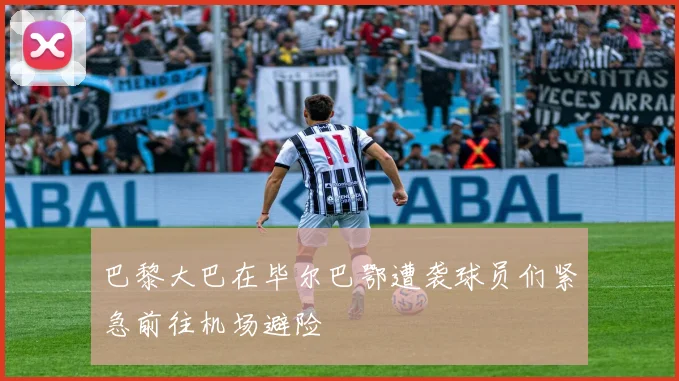 巴黎大巴在毕尔巴鄂遭袭球员们紧急前往机场避险