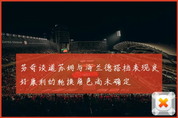 芬奇谈道苏姆与海兰德搭档表现良好康利的轮换角色尚未确定