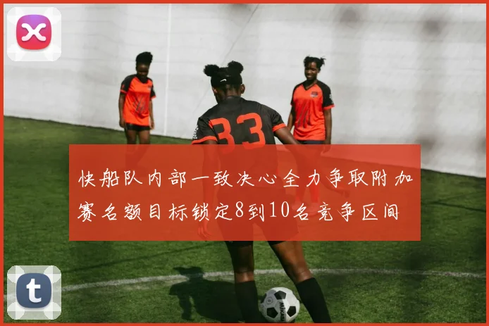 快船队内部一致决心全力争取附加赛名额目标锁定8到10名竞争区间