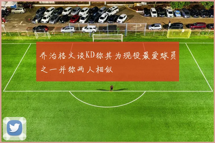 乔治格文谈KD称其为现役最爱球员之一并称两人相似