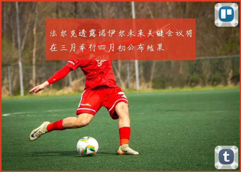 法尔克透露诺伊尔未来关键会议将在三月举行四月初公布结果