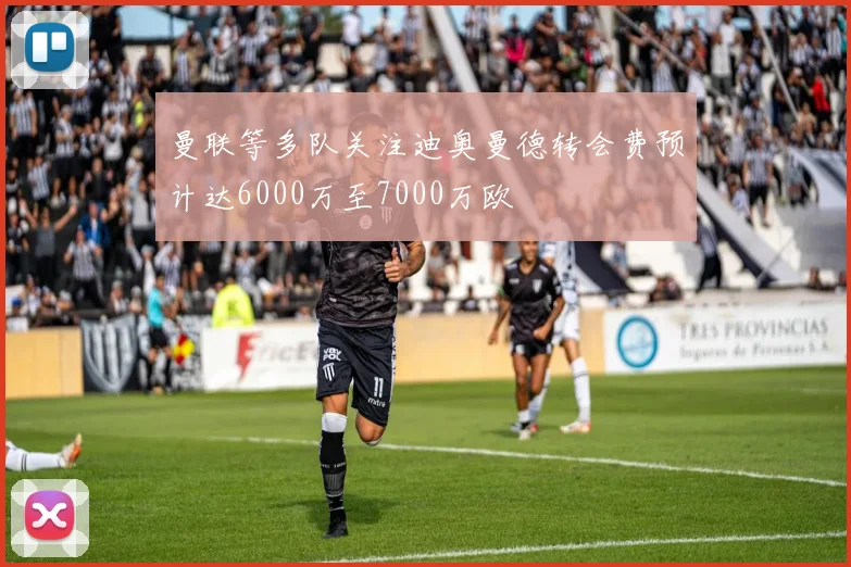曼联等多队关注迪奥曼德转会费预计达6000万至7000万欧