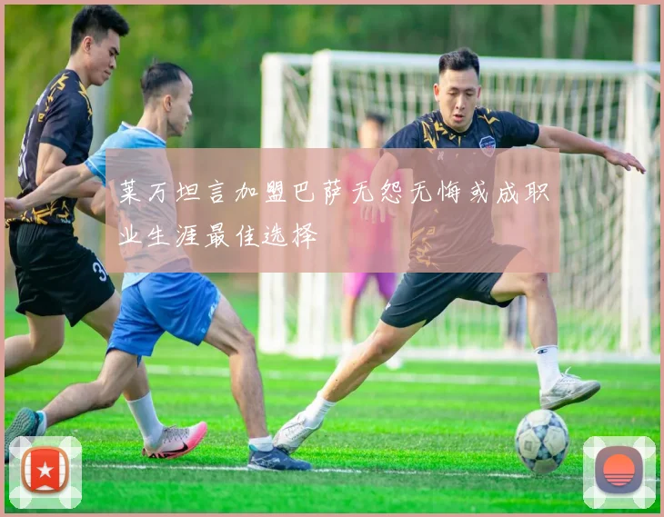 莱万坦言加盟巴萨无怨无悔或成职业生涯最佳选择