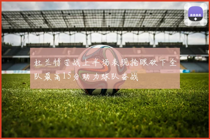 杜兰特苦战上半场表现抢眼砍下全队最高15分助力球队奋战