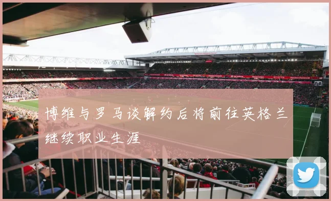 博维与罗马谈解约后将前往英格兰继续职业生涯