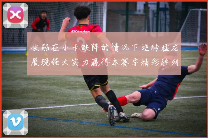 快船在小卡缺阵的情况下逆转猛龙展现强大实力赢得本赛季精彩胜利