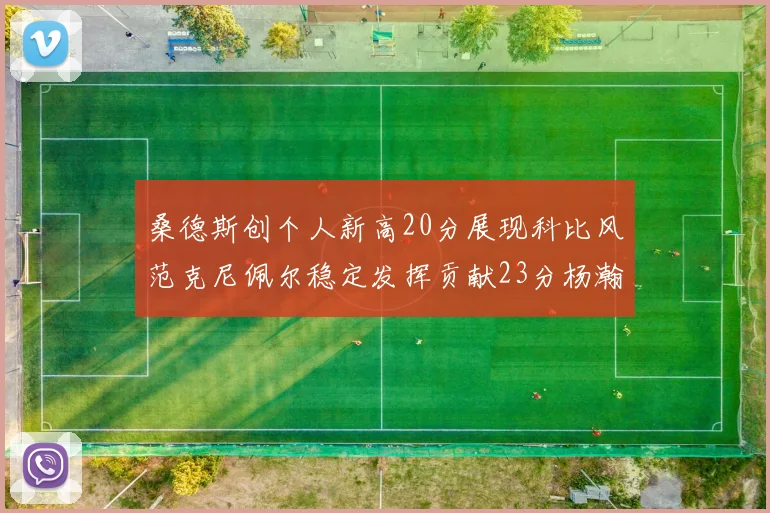 桑德斯创个人新高20分展现科比风范克尼佩尔稳定发挥贡献23分杨瀚森短短2分钟斩获4分