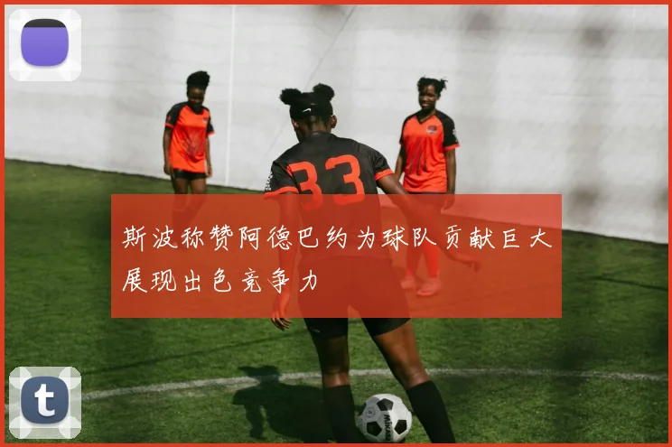 斯波称赞阿德巴约为球队贡献巨大展现出色竞争力