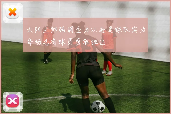 太阳主帅强调全力以赴是球队实力每场总有球员勇敢担当