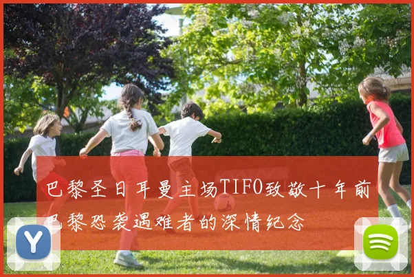 巴黎圣日耳曼主场TIFO致敬十年前巴黎恐袭遇难者的深情纪念