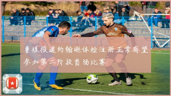 鲁媒报道约翰逊体检注册正常有望参加第二阶段首场比赛