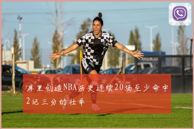 库里创造NBA历史连续20场至少命中2记三分的壮举