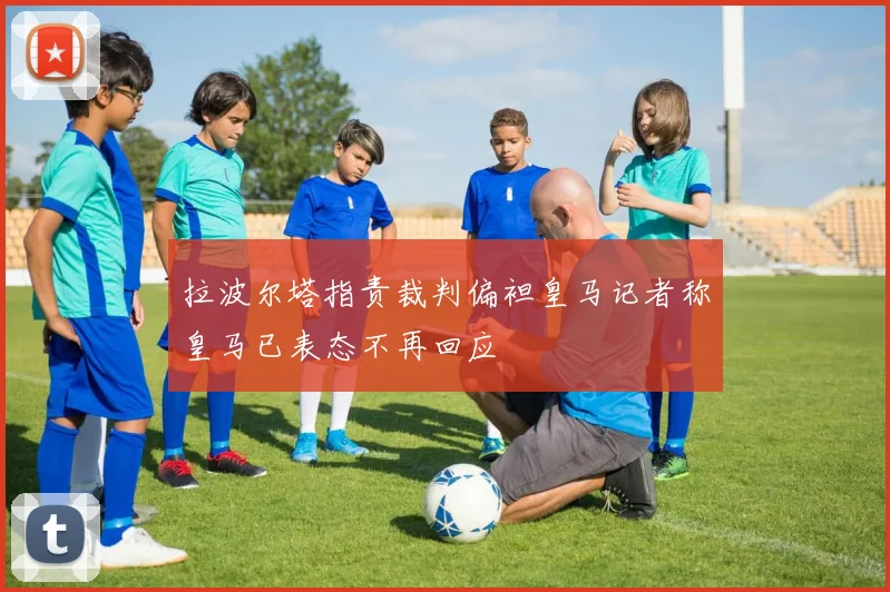 拉波尔塔指责裁判偏袒皇马记者称皇马已表态不再回应