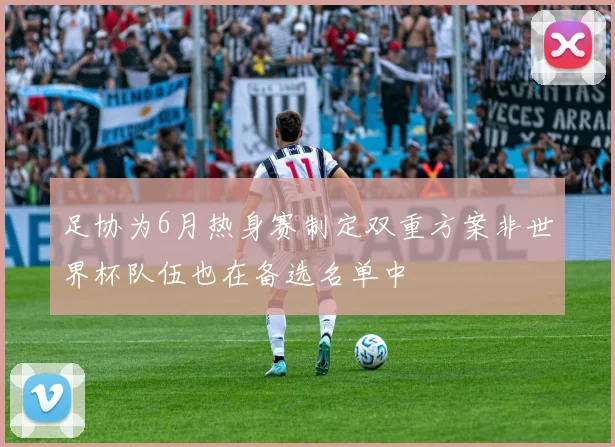 足协为6月热身赛制定双重方案非世界杯队伍也在备选名单中