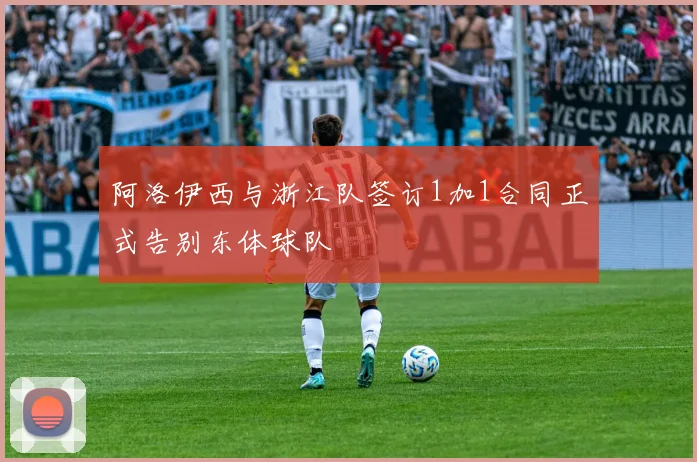 阿洛伊西与浙江队签订1加1合同正式告别东体球队