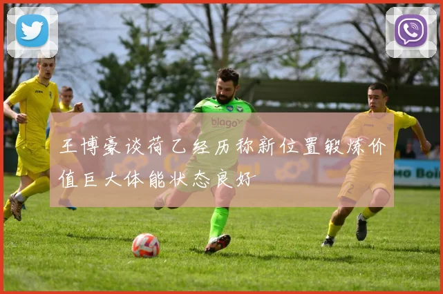 王博豪谈荷乙经历称新位置锻炼价值巨大体能状态良好