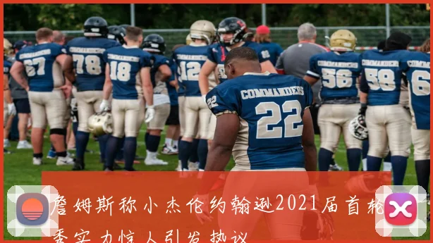 詹姆斯称小杰伦约翰逊2021届首轮秀实力惊人引发热议